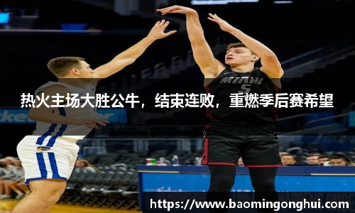 热火主场大胜公牛，结束连败，重燃季后赛希望
