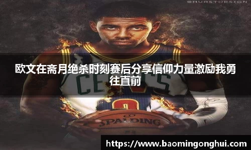 欧文在斋月绝杀时刻赛后分享信仰力量激励我勇往直前