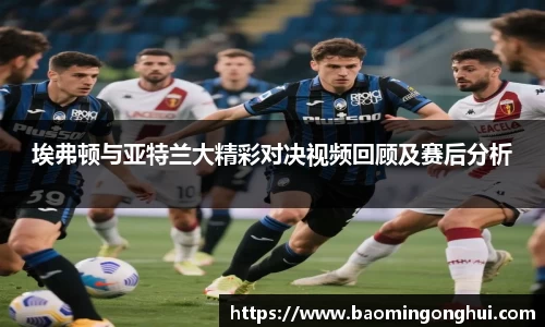 埃弗顿与亚特兰大精彩对决视频回顾及赛后分析