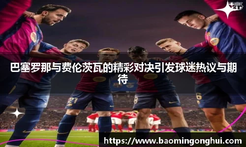 巴塞罗那与费伦茨瓦的精彩对决引发球迷热议与期待