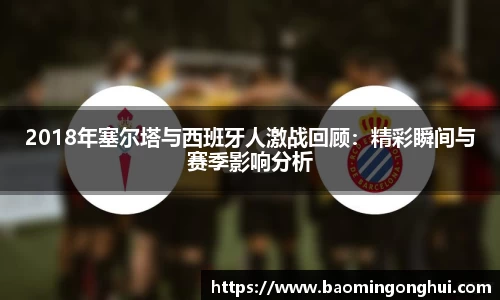 2018年塞尔塔与西班牙人激战回顾：精彩瞬间与赛季影响分析