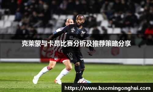 克莱蒙与卡昂比赛分析及推荐策略分享