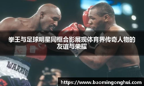 拳王与足球明星同框合影展现体育界传奇人物的友谊与荣耀