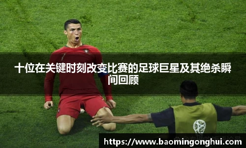 十位在关键时刻改变比赛的足球巨星及其绝杀瞬间回顾